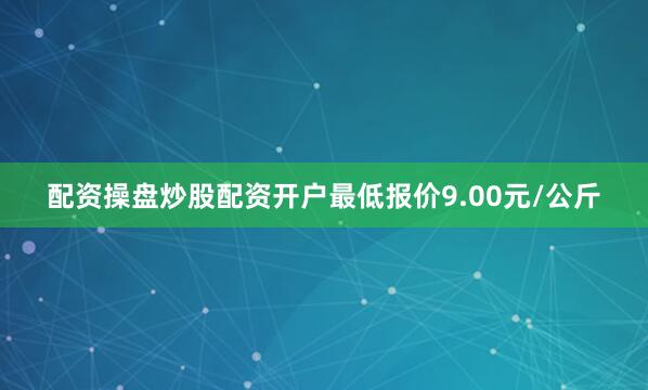 配资操盘炒股配资开户最低报价9.00元/公斤
