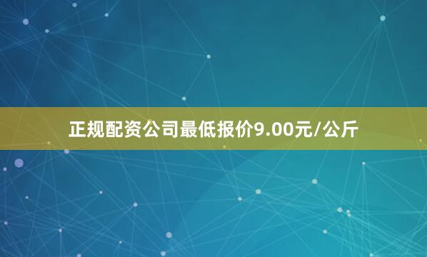 正规配资公司最低报价9.00元/公斤