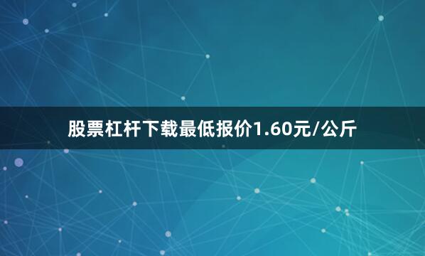 股票杠杆下载最低报价1.60元/公斤