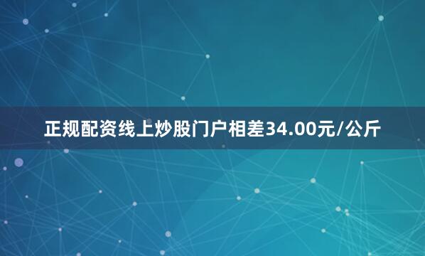正规配资线上炒股门户相差34.00元/公斤