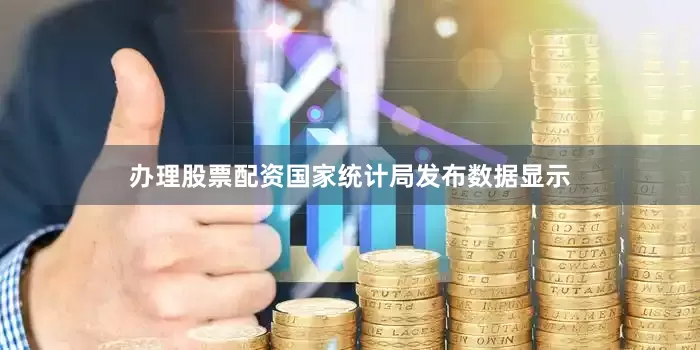 办理股票配资国家统计局发布数据显示