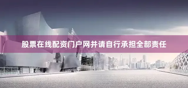 股票在线配资门户网并请自行承担全部责任