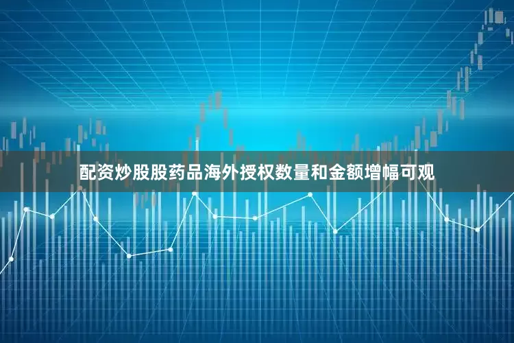 配资炒股股药品海外授权数量和金额增幅可观
