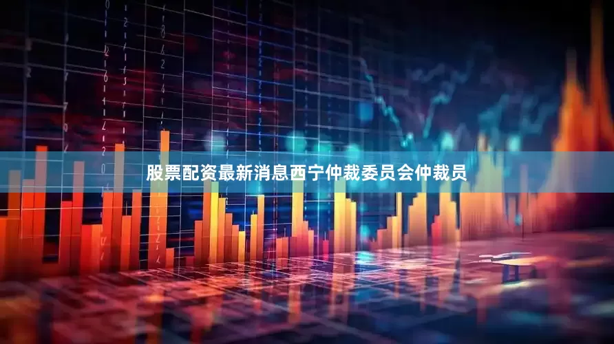 股票配资最新消息西宁仲裁委员会仲裁员
