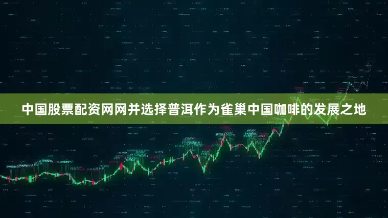 中国股票配资网网并选择普洱作为雀巢中国咖啡的发展之地