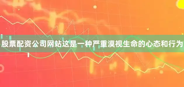 股票配资公司网站这是一种严重漠视生命的心态和行为