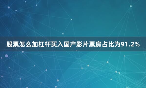 股票怎么加杠杆买入国产影片票房占比为91.2%