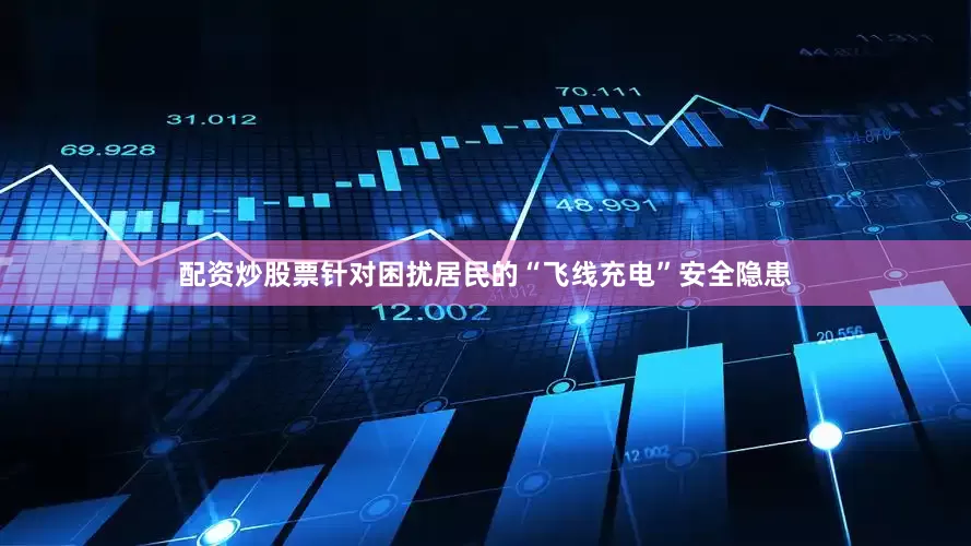 配资炒股票针对困扰居民的“飞线充电”安全隐患