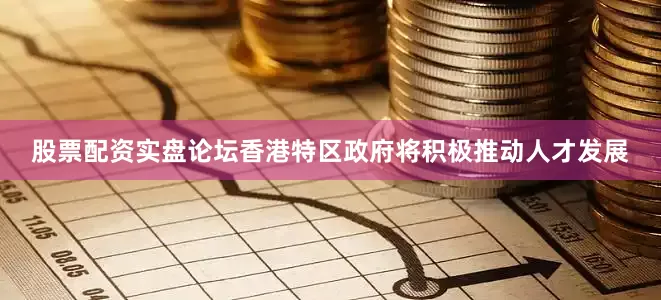 股票配资实盘论坛香港特区政府将积极推动人才发展