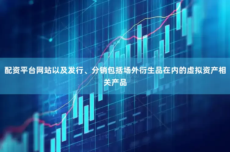 配资平台网站以及发行、分销包括场外衍生品在内的虚拟资产相关产品