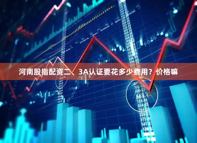 河南股指配资二、3A认证要花多少费用？价格嘛