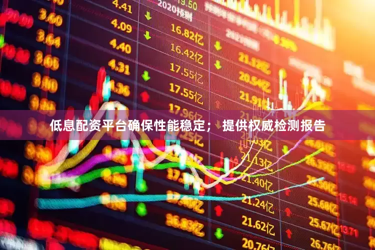 低息配资平台确保性能稳定； 提供权威检测报告