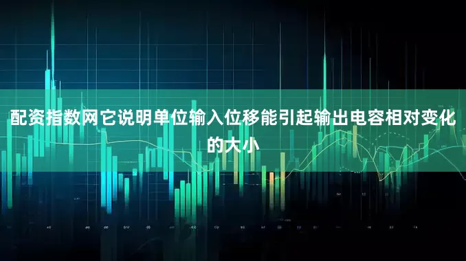 配资指数网它说明单位输入位移能引起输出电容相对变化的大小