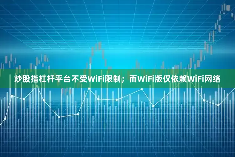 炒股指杠杆平台不受WiFi限制；而WiFi版仅依赖WiFi网络
