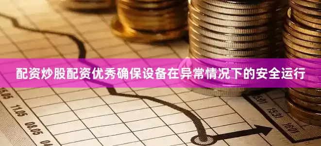 配资炒股配资优秀确保设备在异常情况下的安全运行