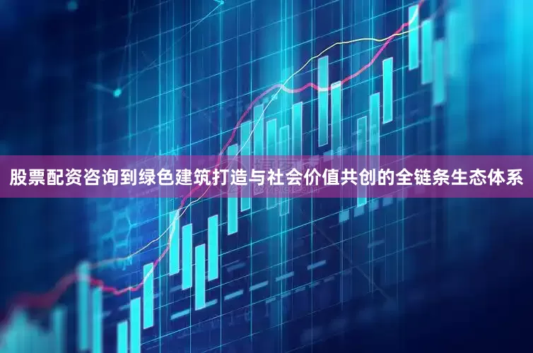股票配资咨询到绿色建筑打造与社会价值共创的全链条生态体系