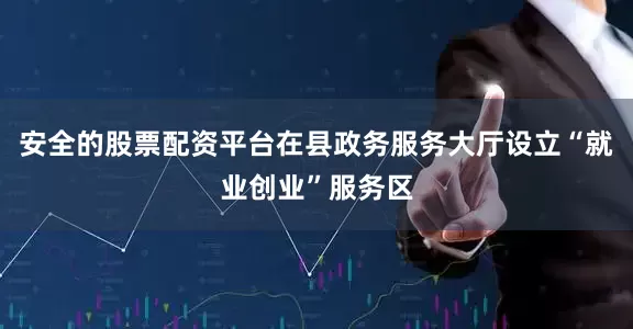 安全的股票配资平台在县政务服务大厅设立“就业创业”服务区