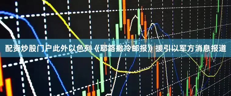 配资炒股门户此外以色列《耶路撒冷邮报》援引以军方消息报道