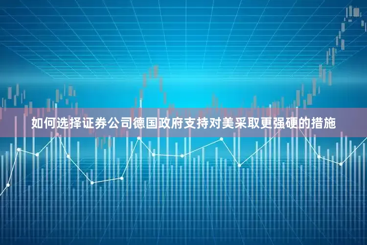 如何选择证券公司德国政府支持对美采取更强硬的措施
