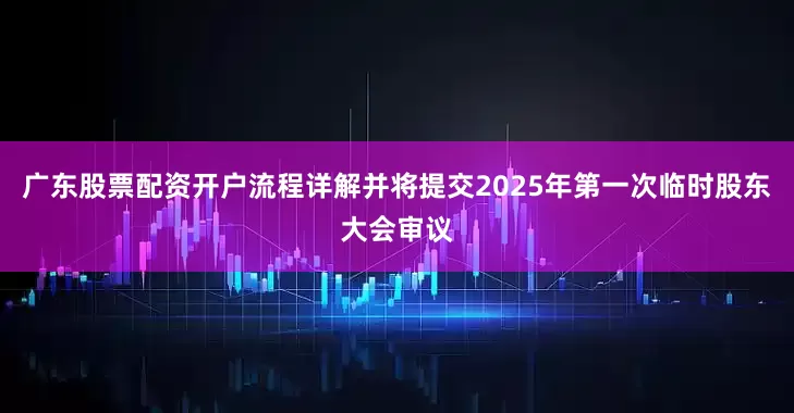 广东股票配资开户流程详解并将提交2025年第一次临时股东大会审议