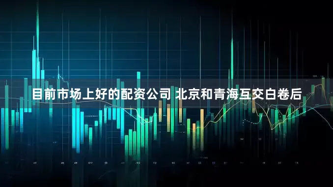目前市场上好的配资公司 北京和青海互交白卷后