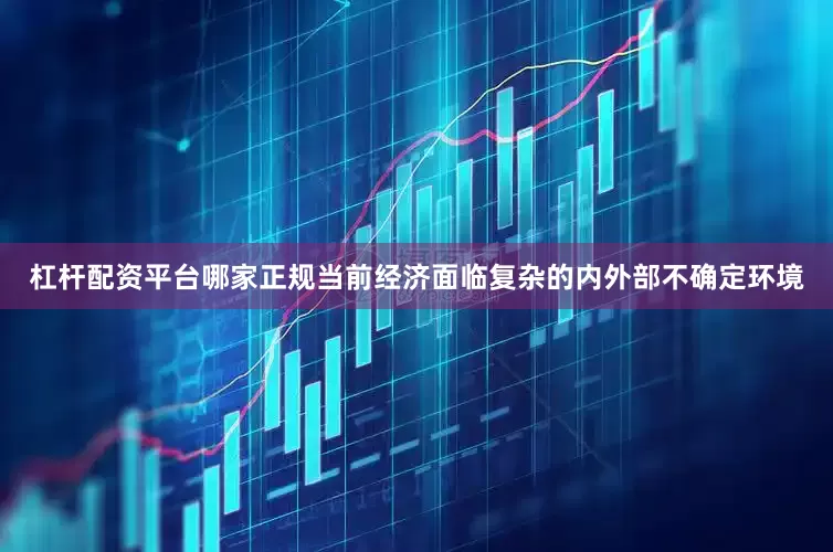 杠杆配资平台哪家正规当前经济面临复杂的内外部不确定环境