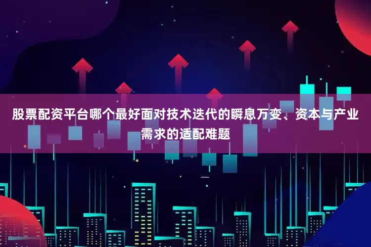 股票配资平台哪个最好面对技术迭代的瞬息万变、资本与产业需求的适配难题