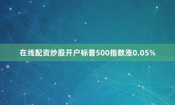 在线配资炒股开户标普500指数涨0.05%