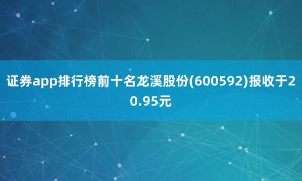 证券app排行榜前十名龙溪股份(600592)报收于20.95元