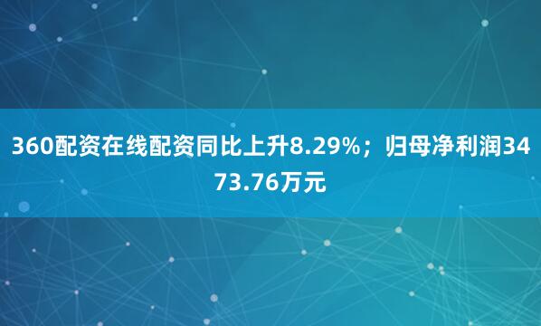 360配资在线配资同比上升8.29%；归母净利润3473.76万元