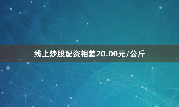 线上炒股配资相差20.00元/公斤