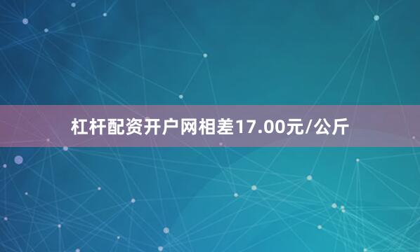 杠杆配资开户网相差17.00元/公斤