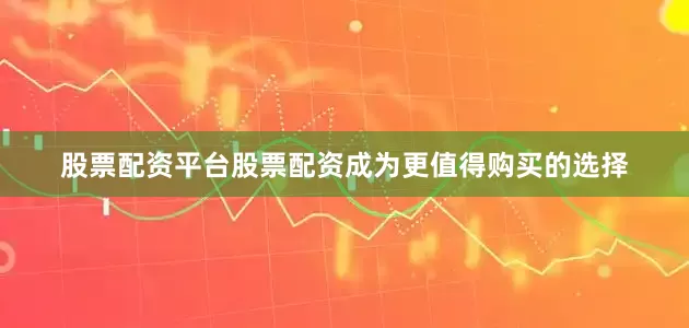 股票配资平台股票配资成为更值得购买的选择