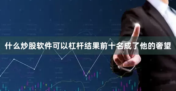 什么炒股软件可以杠杆结果前十名成了他的奢望
