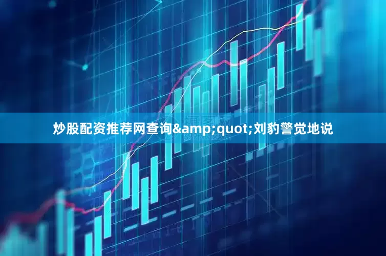 炒股配资推荐网查询&quot;刘豹警觉地说