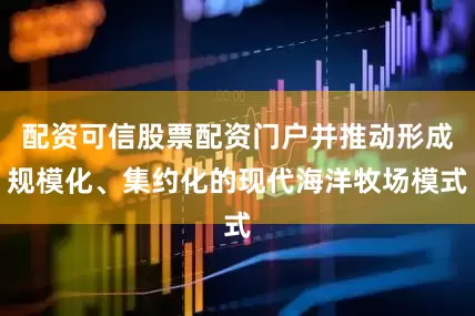 配资可信股票配资门户并推动形成规模化、集约化的现代海洋牧场模式