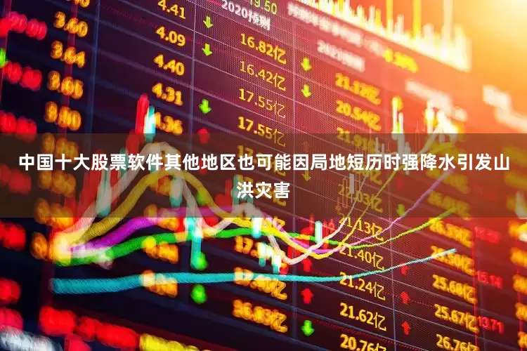 中国十大股票软件其他地区也可能因局地短历时强降水引发山洪灾害