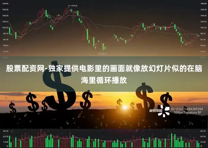 股票配资网-独家提供电影里的画面就像放幻灯片似的在脑海里循环播放