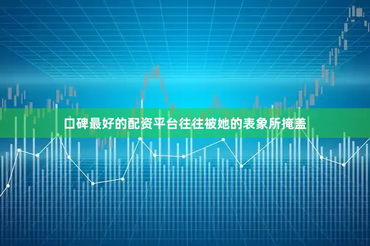 口碑最好的配资平台往往被她的表象所掩盖
