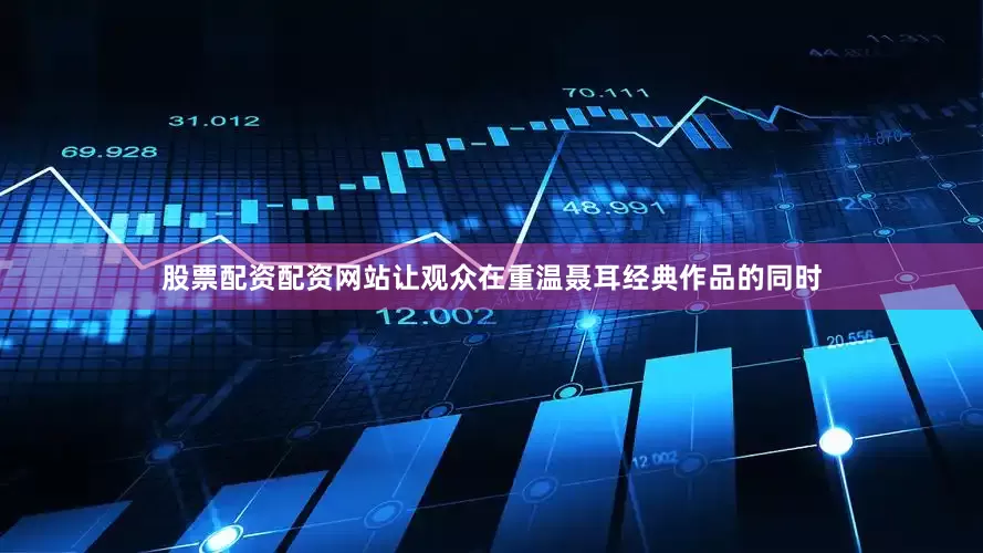 股票配资配资网站让观众在重温聂耳经典作品的同时