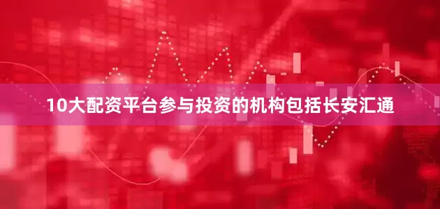 10大配资平台参与投资的机构包括长安汇通