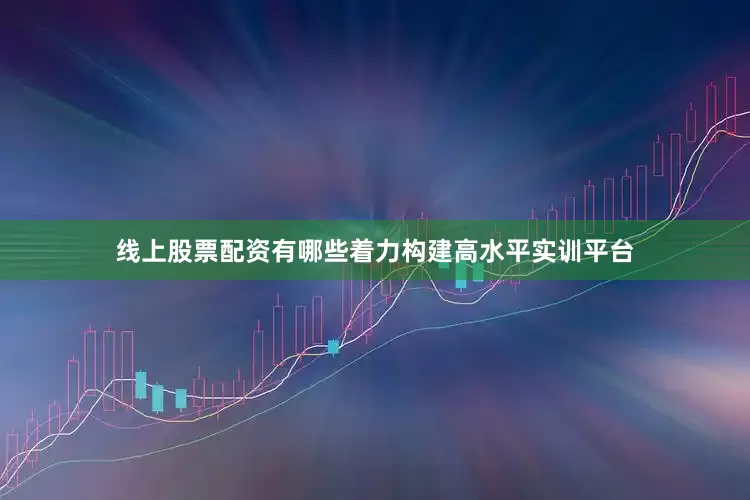 线上股票配资有哪些着力构建高水平实训平台