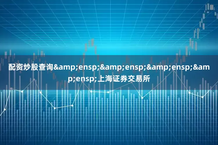 配资炒股查询&ensp;&ensp;&ensp;&ensp;上海证券交易所