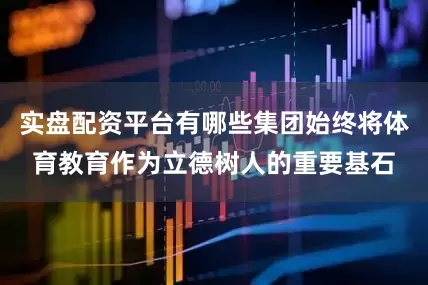实盘配资平台有哪些集团始终将体育教育作为立德树人的重要基石