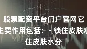 股票配资平台门户官网它的主要作用包括：- 锁住皮肤水分