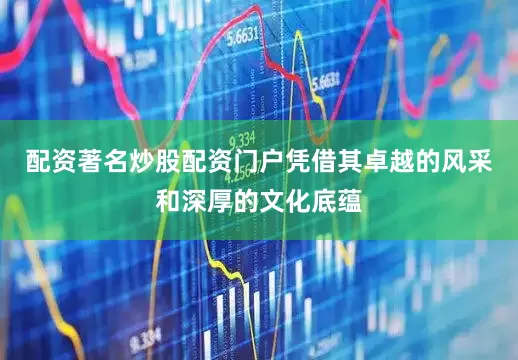 配资著名炒股配资门户凭借其卓越的风采和深厚的文化底蕴
