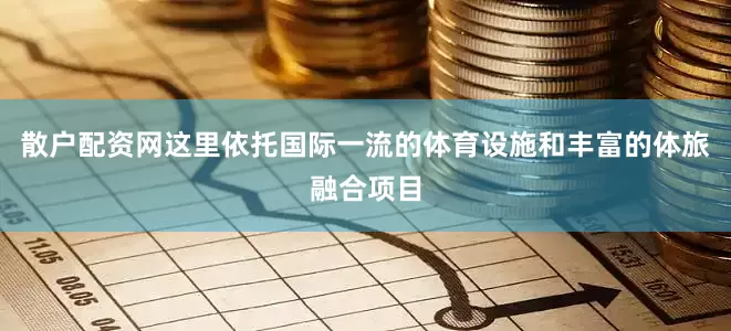散户配资网这里依托国际一流的体育设施和丰富的体旅融合项目