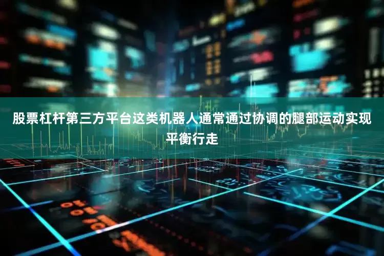 股票杠杆第三方平台这类机器人通常通过协调的腿部运动实现平衡行走