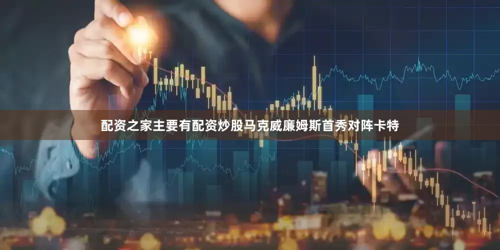 配资之家主要有配资炒股马克威廉姆斯首秀对阵卡特