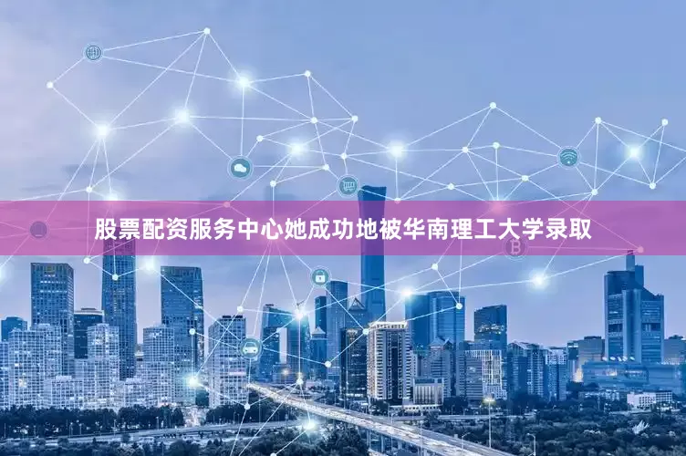 股票配资服务中心她成功地被华南理工大学录取